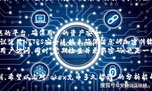 okex充币多久能到？全面解析充值时间与交易流程

okex, 充币, 充值时间, 加密货币交易/guanjianci

充币的基本流程
在今天的数字货币市场中，交易所的选择至关重要。OKEx作为一个知名的加密货币交易平台，拥有强大的交易功能和流动性。充币，也就是将资金充值至交易所，是所有用户进行交易的第一步。了解充币的流程与时长，对于投资者制定合理的交易策略和资金管理至关重要。
首先，用户需要注册OKEx账号并完成身份验证。随后，用户可以在“钱包”模块中选择“充币”选项，选择需要充值的加密货币，并生成相应的充值地址。在此之后，用户将相应的数字资产私自通过区块链网络发送到该地址。完成充值后，用户便可以在OKEx上进行交易。
需要注意的是，充币的处理时间在不同的区块链网络上有所不同，通常这取决于区块链的拥堵程度以及网络交易费的设置情况。

充币时间的因素分析
关于“okex充币多久能到”的问题，实际上并没有一个固定的答案，主要取决于以下几个因素：
strong1. 区块链网络的拥堵程度：/strong区块链作为去中心化网络，其交易的确认时间受网络拥堵影响极大。在交易量激增时，交易确认的时间可能会延长，导致用户充币的到账时间变长。
strong2. 交易手续费的设置：/strong在进行充币时，用户通常可以选择不同的手续费。当用户设置较高的手续费时，网络节点会优先处理这些交易，从而加快到账时间。
strong3. 所选加密资产类型：/strong不同的加密货币具有不同的区块确认时间。例如，比特币的平均确认时间约为10分钟，而以太坊通常在几秒到几分钟之间。因此，用户所选择的资产种类也会直接影响到账时间。

充币到账时间的常见情况
1. **比特币（BTC）充值**：一般情况下，比特币充值的确认时间为10到20分钟，当然在网络繁忙时可能会更长。用户通常需要等待6次确认后才能认为充值到账，这可能需要30分钟到1小时不等。
2. **以太坊（ETH）充值**：由于以太坊采用的是不同的共识机制，其充值到账时间相对较短，一般在1到5分钟内就可以完成，前提是网络没有拥堵。
3. **USDT充值（基于不同链）**：例如，在Tron或Ethereum链上进行USDT的充值，其时间也会因链的不同而有所不同。在网络空间相比于比特币，以太坊的充值快速，USDT通常在几分钟到十几分钟之内完成。
4. **ERC-20代币**：，这些代币的充值时间通常与以太坊相似，充币过程通常不超过十分钟。注意在OkeX的充值界面，要确保选择正确的链地址以免发生资产损失。

常见问题解答
在用户使用OKEx进行充币时，可能会遇到各种各样的问题。以下是针对一些常见问题的详细解答：

1. 如果充币后一直没有到账怎么办？
在大多数情况下，用户充值后可能会经历一定的延迟，这是由区块链网络的特性决定的。但如果等待时间过长，用户可以根据以下步骤进行处理：
strong确认交易状态：/strong用户可以通过区块链浏览器（如Etherscan、BTCscan等）查看其充值交易的确认状态。输入转账时所用的交易哈希（TxID），可以查看确认次数，如果已确认但仍未到账，则可以联系OKEx客服。
strong检查地址是否正确：/strong确保充值时使用的地址准确无误。在充值前再次确认地址，确保没有任何可能导致错误的输入，如拼写错误或多余的空格。任何错误都会导致资产丢失。
strong联系客户服务：/strong如果确认无误，但充值依然未到账，可以联系OKEx的客户服务，他们可以帮助用户查找相关交易记录和处理过程。

2. 如何查找充值记录？
在OKEx充值后，用户随时可以通过交易记录查询其充值情况。这通常可以通过以下几步完成：
strong登录账户：/strong首先，用户需要登录到其OKEx账户，点击“钱包”模块，然后选择“充币历史”或“交易历史”。
strong查看充值记录：/strong在此部分，用户可以清楚看到过去的所有充值记录，包括充值的时间、数量、交易哈希等信息。如果充币正在进行中，交易的状态也会在这里显示。
strong使用异常显示功能：/strong在交易出现异常或疑问时，可以使用此界面的搜索及筛选功能，快速定位到具体的交易记录。

3. 充值最低限额是什么？
每种数字资产在OKEx上的充值都有其固定的最低限额，这个限额主要是为了防止恶意攻击和减少运营的复杂性。一般情况下，根据不同的资产类别，最低充值限额会有一定的波动。为了查询特定加密货币的充值限制：
strong访问帮助中心:/strong用户可以先访问OKEx的官方帮助中心，根据查询关键词搜索特殊的充币信息。
strong查看充值界面:/strong在充值界面输入相应的资产，界面通常会清晰显示充值限额。一般来说，常见数字货币如比特币的最低充值限额通常为0.001 BTC，其他资产各具特色。

4. 充币手续费是多少？
对于用户来说，了解Okex充币的手续费同样重要，尤其是在进行大额投资的情况下。一般而言，OKEx在充币方面并不收取额外的费用，用户需承担的主要是区块链网络自带的交易费用，具体费用与充值的资产和网络状态相关。用户可以通过以下步骤大致了解相关费用：
strong查看手续费政策：/strong用户可以在OKEx的官网或帮助中心中查找到相关手续费标准。这些信息通常会列举出不同种类资产的具体交易费用，以及如何计算。
strong影响因素：/strong手续费可能会受到多种因素影响，包括当前网络的拥堵状况，甚至个人与所选钱包与交易所的设置。因此，建议高频率交易用户关注网络拥堵情况进行适时的手续费调整。

5. 充币时需要注意哪些安全性问题？
在充币时，安全性是最重要的考虑因素，每个用户必须注意如下几点：
strong可靠平台： /strong区别于一些不可靠的小平台，OKEx作为国际知名的平台，其安全性相对较高。选择成熟的平台，确保用户的资产安全。
strong查验网址是否正确：/strong用户应确保访问的OKEx网站链接准确无误，以防遇到钓鱼网站。同时，强烈建议使用HTTPS安全连接来确保信息的加密传输。
strong双重身份验证：/strong使用双重身份验证功能增加帐号的安全性，确保无论何时账户均难以被未授权的用户访问。同时，定期检查并更新密码，也是一种良好的保持安全的习惯。

总结：
在交易所执行充币操作时，针对充值时间、手续费及安全性等因素的全面了解，可以帮助用户更好地进行资产规划。希望以上对“okex充币多久能到”的分析能帮助到每位用户，确保在这个快速发展的数字资产市场中稳步前行。
