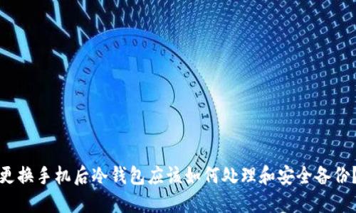 更换手机后冷钱包应该如何处理和安全备份？