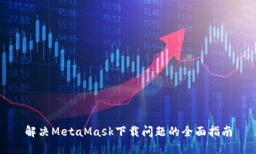 解决MetaMask下载问题的全面指南